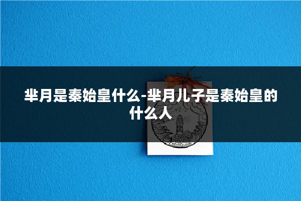 芈月是秦始皇什么-芈月儿子是秦始皇的什么人