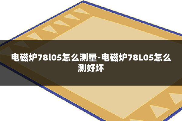 电磁炉78l05怎么测量-电磁炉78L05怎么测好坏