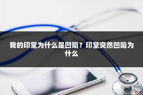 我的印堂为什么是凹陷？印堂突然凹陷为什么