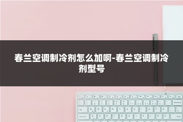 春兰空调制冷剂怎么加啊-春兰空调制冷剂型号