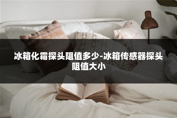 冰箱化霜探头阻值多少-冰箱传感器探头阻值大小