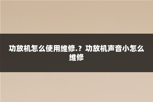 功放机怎么使用维修.？功放机声音小怎么维修
