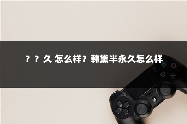 ??久 怎么样?韩黛半永久怎么样