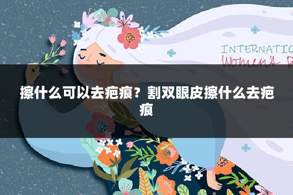 擦什么可以去疤痕?割双眼皮擦什么去疤痕