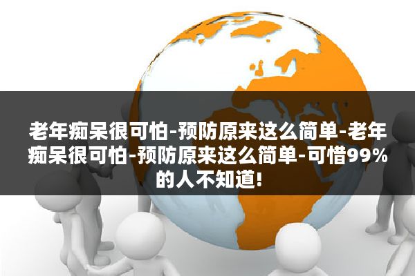 老年痴呆很可怕-预防原来这么简单-老年痴呆很可怕-预防原来这么简单-可惜99%的人不知道!