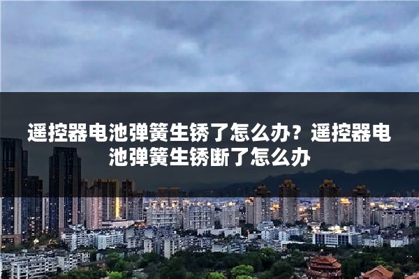 遥控器电池弹簧生锈了怎么办？遥控器电池弹簧生锈断了怎么办