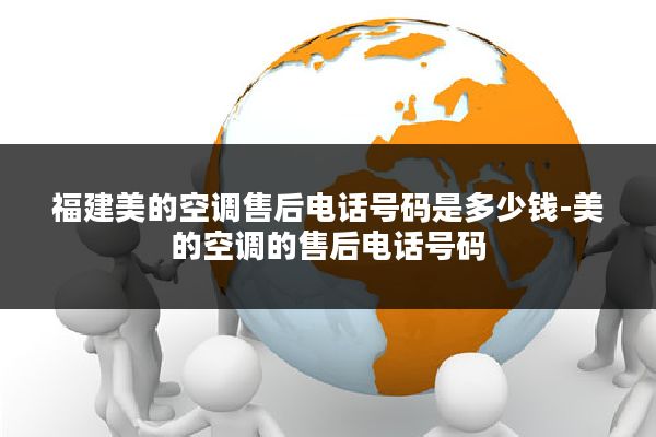 福建美的空调售后电话号码是多少钱-美的空调的售后电话号码