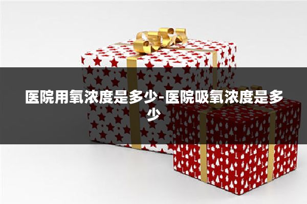 医院用氧浓度是多少-医院吸氧浓度是多少