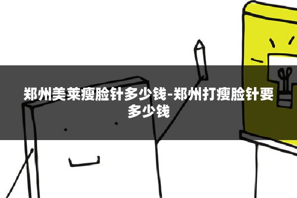 郑州美莱瘦脸针多少钱-郑州打瘦脸针要多少钱