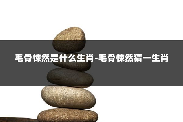 毛骨悚然是什么生肖-毛骨悚然猜一生肖