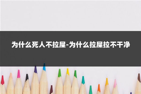 为什么死人不拉屎-为什么拉屎拉不干净