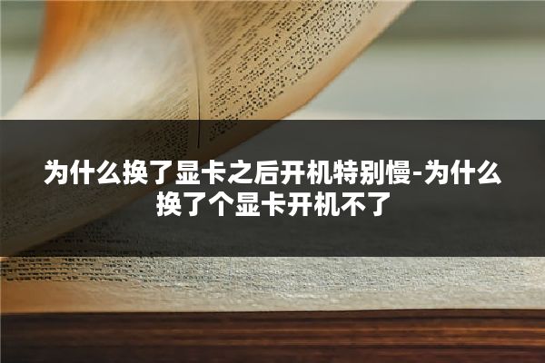 为什么换了显卡之后开机特别慢-为什么换了个显卡开机不了