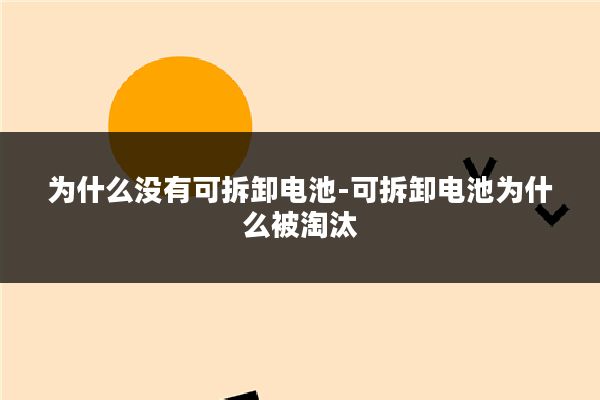 为什么没有可拆卸电池-可拆卸电池为什么被淘汰