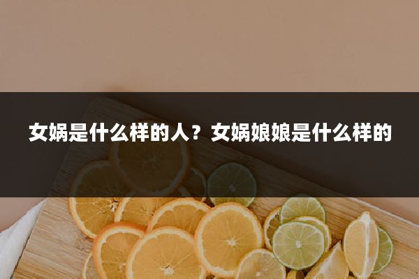 女娲是什么样的人?女娲娘娘是什么样的