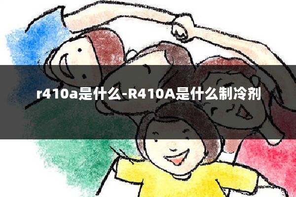 r410a是什么-R410A是什么制冷剂