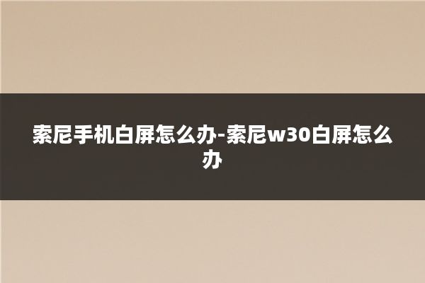 索尼手机白屏怎么办-索尼w30白屏怎么办