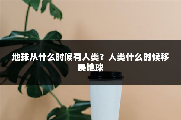 地球从什么时候有人类?人类什么时候移民地球