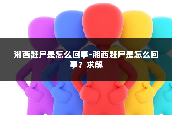 湘西赶尸是怎么回事-湘西赶尸是怎么回事？求解