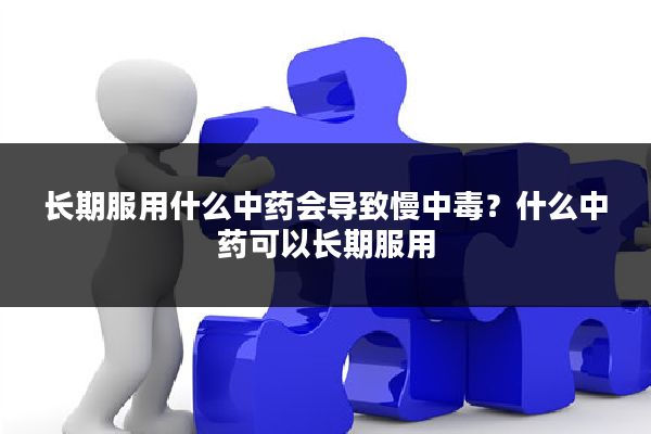 长期服用什么中药会导致慢中毒?什么中药可以长期服用