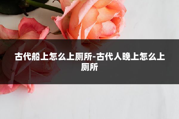 古代船上怎么上厕所-古代人晚上怎么上厕所
