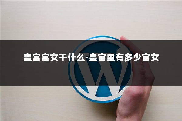 皇宫宫女干什么-皇宫里有多少宫女