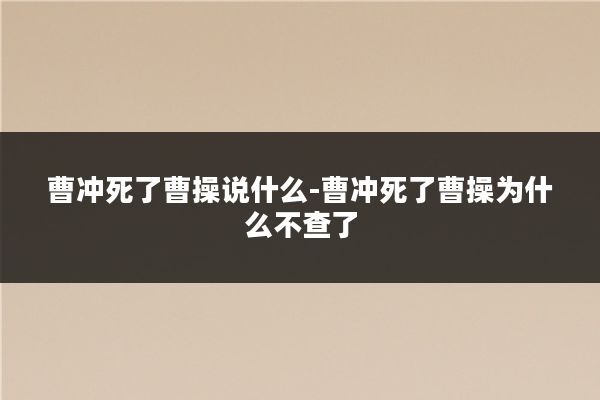 曹冲死了曹操说什么-曹冲死了曹操为什么不查了