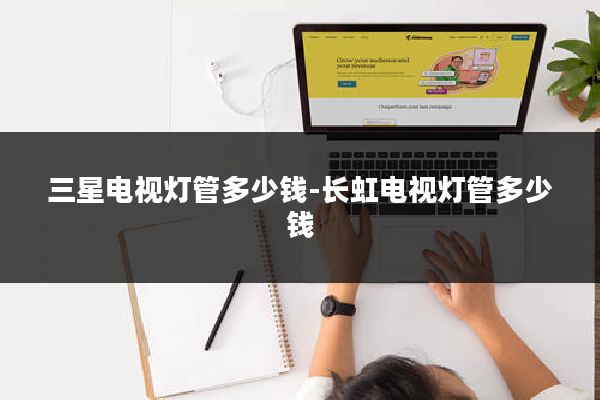 三星电视灯管多少钱-长虹电视灯管多少钱
