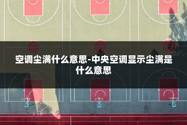 空调尘满什么意思-中央空调显示尘满是什么意思
