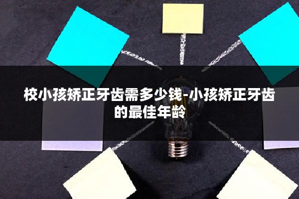 校小孩矫正牙齿需多少钱-小孩矫正牙齿的最佳年龄