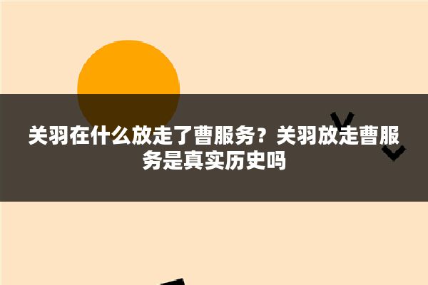 关羽在什么放走了曹服务?关羽放走曹服务是真实历史吗
