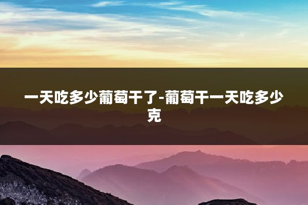 一天吃多少葡萄干了-葡萄干一天吃多少克