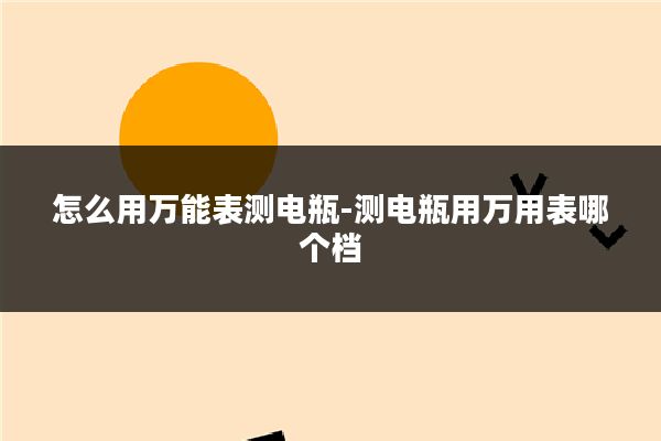 怎么用万能表测电瓶-测电瓶用万用表哪个档