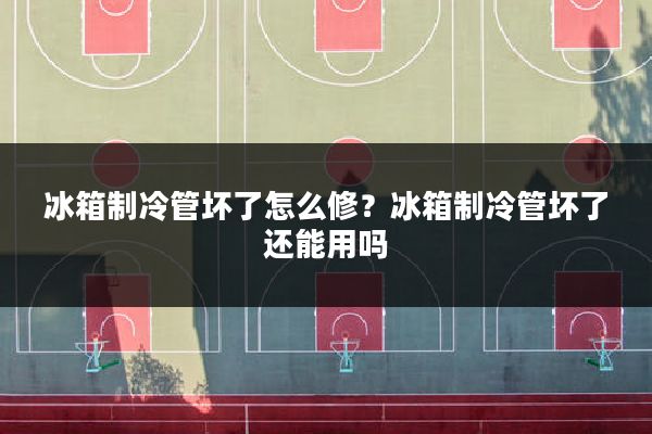冰箱制冷管坏了怎么修?冰箱制冷管坏了还能用吗