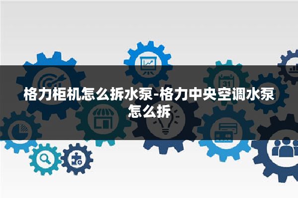 格力柜机怎么拆水泵-格力中央空调水泵怎么拆