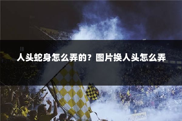 人头蛇身怎么弄的？图片换人头怎么弄