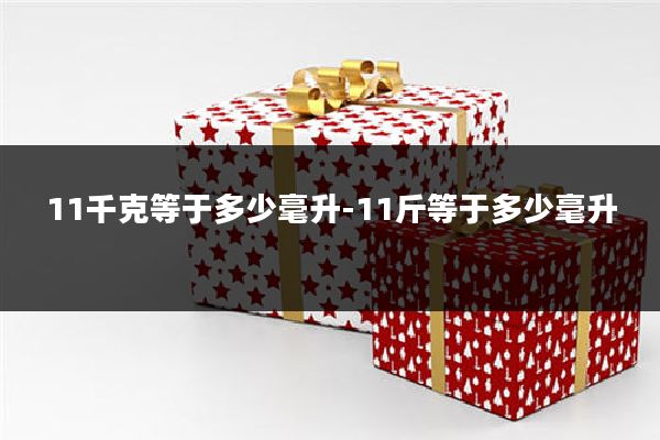 11千克等于多少毫升-11斤等于多少毫升