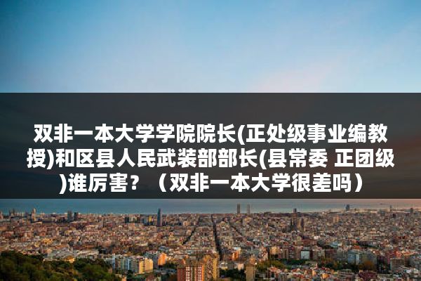 双非一本大学学院院长(正处级事业编教授)和区县人民武装部部长(县常委 正团级)谁厉害？（双非一本大学很差吗）