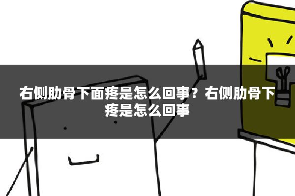 右侧肋骨下面疼是怎么回事?右侧肋骨下疼是怎么回事