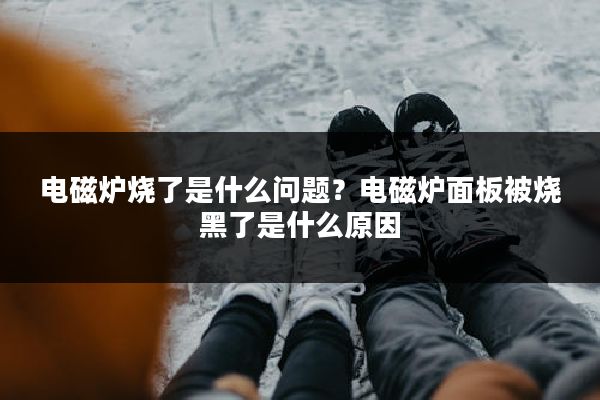 电磁炉烧了是什么问题？电磁炉面板被烧黑了是什么原因