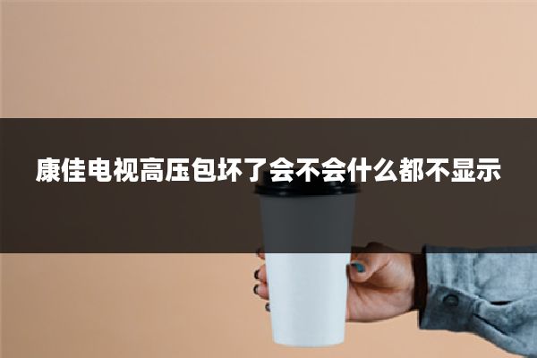 康佳电视高压包坏了会不会什么都不显示