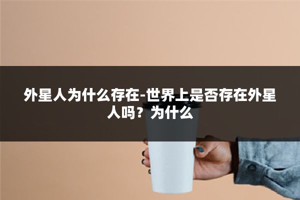 外星人为什么存在-世界上是否存在外星人吗?为什么