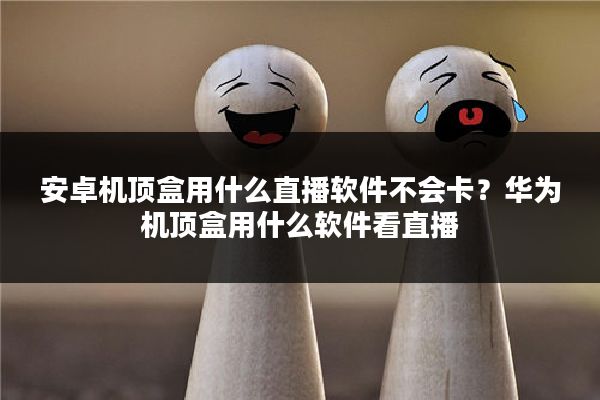 安卓机顶盒用什么直播软件不会卡?华为机顶盒用什么软件看直播