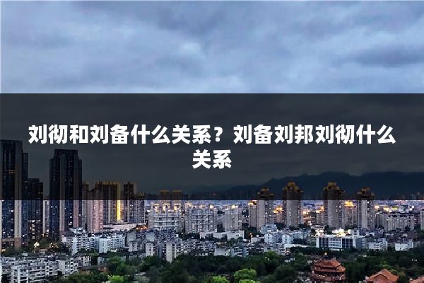 刘彻和刘备什么关系？刘备刘邦刘彻什么关系