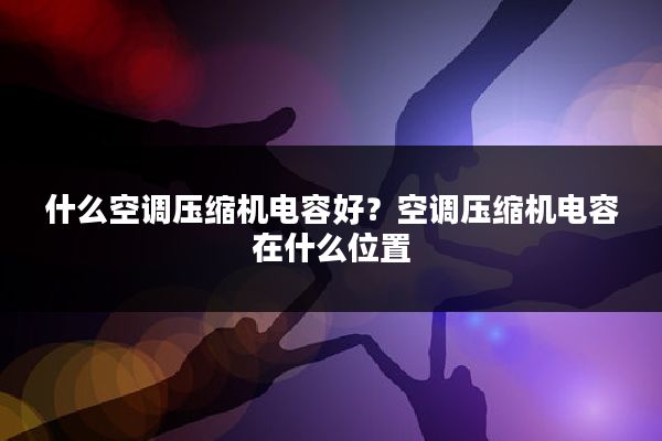 什么空调压缩机电容好？空调压缩机电容在什么位置