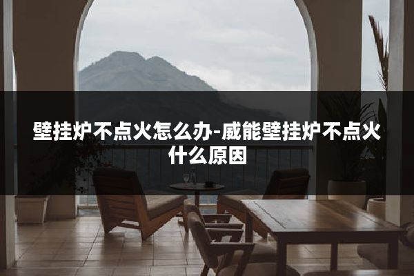 壁挂炉不点火怎么办-威能壁挂炉不点火什么原因