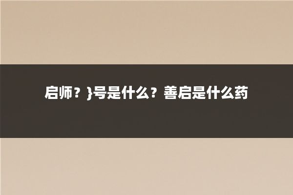 启师?}号是什么?善启是什么药