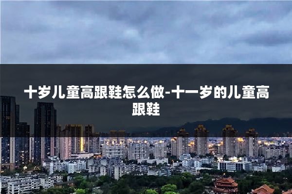 十岁儿童高跟鞋怎么做-十一岁的儿童高跟鞋