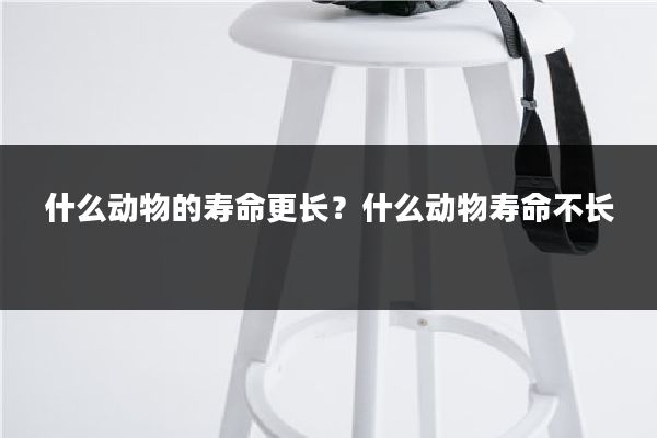 什么动物的寿命更长?什么动物寿命不长