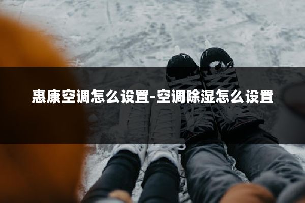 惠康空调怎么设置-空调除湿怎么设置