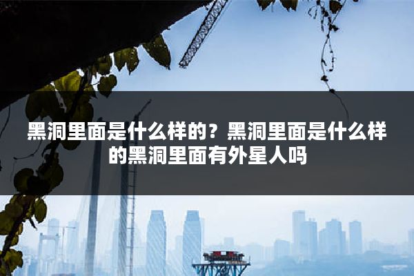 黑洞里面是什么样的?黑洞里面是什么样的黑洞里面有外星人吗